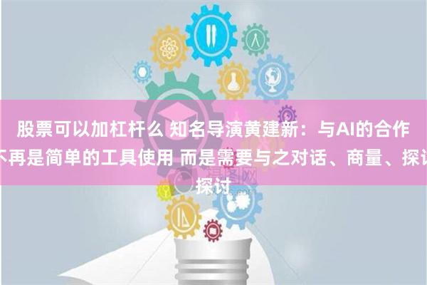 股票可以加杠杆么 知名导演黄建新：与AI的合作不再是简单的工具使用 而是需要与之对话、商量、探讨