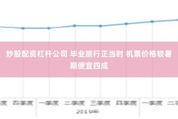 炒股配资杠杆公司 毕业旅行正当时 机票价格较暑期便宜四成