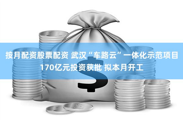 按月配资股票配资 武汉“车路云”一体化示范项目170亿元投资获批 拟本月开工