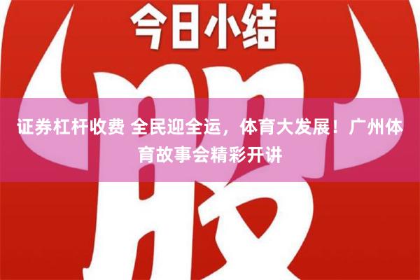 证券杠杆收费 全民迎全运，体育大发展！广州体育故事会精彩开讲