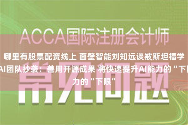 哪里有股票配资线上 面壁智能刘知远谈被斯坦福学生AI团队抄袭：善用开源成果 将快速提升AI能力的“下限”