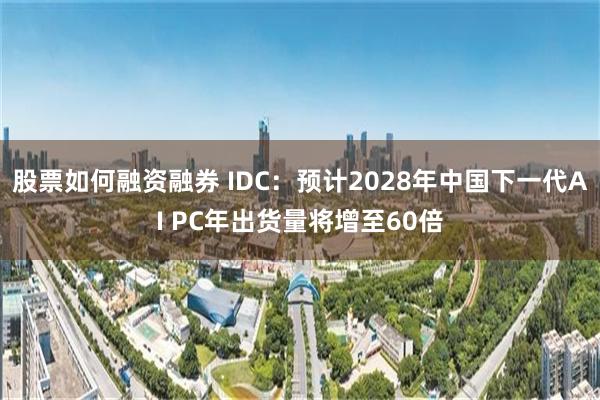 股票如何融资融券 IDC：预计2028年中国下一代AI PC年出货量将增至60倍