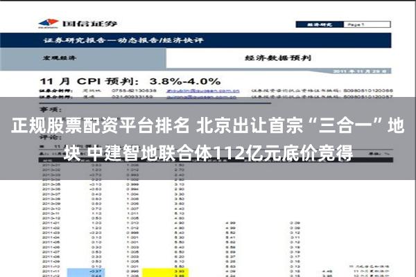 正规股票配资平台排名 北京出让首宗“三合一”地块 中建智地联合体112亿元底价竞得