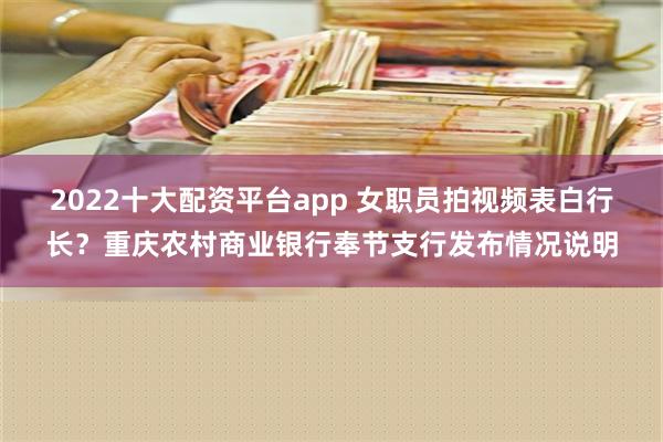 2022十大配资平台app 女职员拍视频表白行长？重庆农村商业银行奉节支行发布情况说明