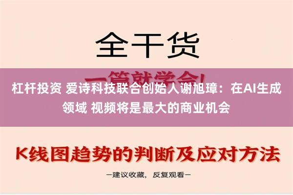 杠杆投资 爱诗科技联合创始人谢旭璋：在AI生成领域 视频将是最大的商业机会