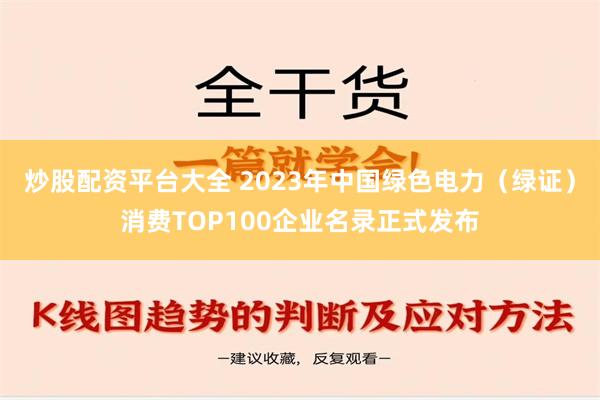 炒股配资平台大全 2023年中国绿色电力（绿证）消费TOP100企业名录正式发布