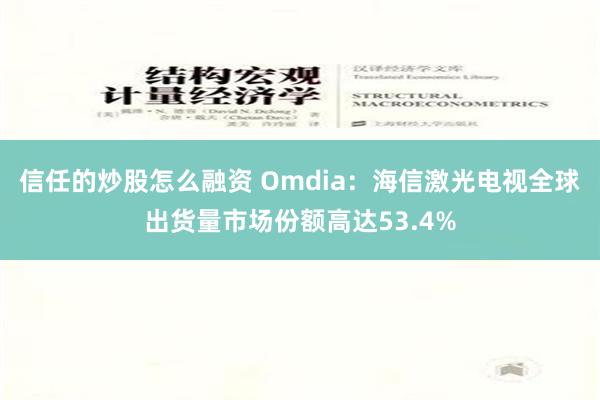 信任的炒股怎么融资 Omdia：海信激光电视全球出货量市场份额高达53.4%