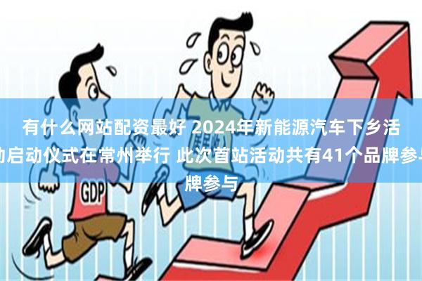 有什么网站配资最好 2024年新能源汽车下乡活动启动仪式在常州举行 此次首站活动共有41个品牌参与