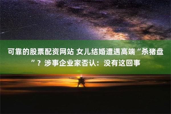 可靠的股票配资网站 女儿结婚遭遇高端“杀猪盘”？涉事企业家否认：没有这回事