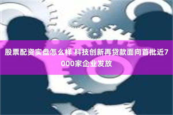 股票配资实盘怎么样 科技创新再贷款面向首批近7000家企业发放