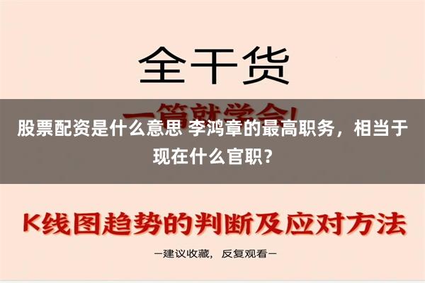 股票配资是什么意思 李鸿章的最高职务，相当于现在什么官职？