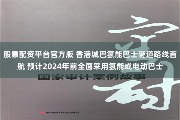 股票配资平台官方版 香港城巴氢能巴士隧道路线首航 预计2024年前全面采用氢能或电动巴士