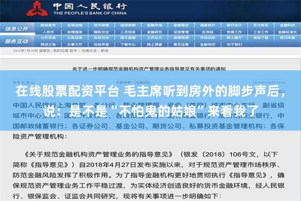 在线股票配资平台 毛主席听到房外的脚步声后，说：是不是“不怕鬼的姑娘”来看我了