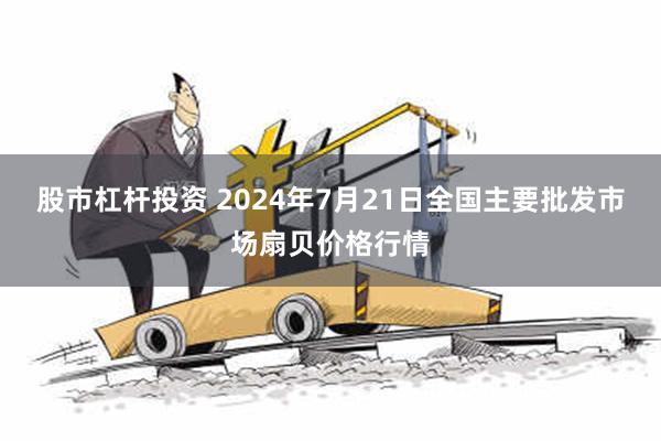 股市杠杆投资 2024年7月21日全国主要批发市场扇贝价格行情