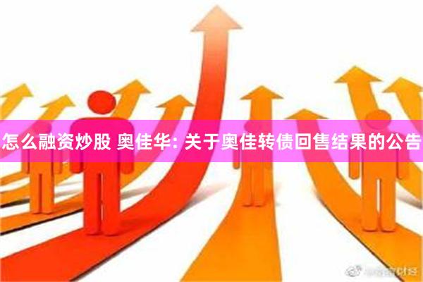 怎么融资炒股 奥佳华: 关于奥佳转债回售结果的公告