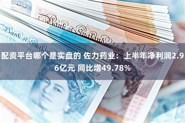 配资平台哪个是实盘的 佐力药业：上半年净利润2.96亿元 同比增49.78%