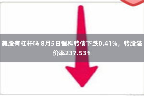 美股有杠杆吗 8月5日锂科转债下跌0.41%，转股溢价率237.53%