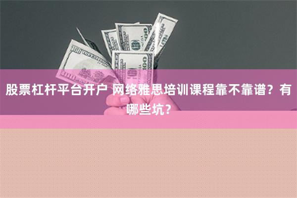 股票杠杆平台开户 网络雅思培训课程靠不靠谱？有哪些坑？