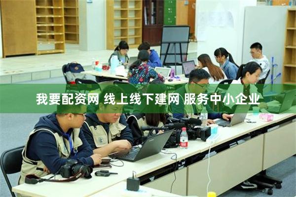 我要配资网 线上线下建网 服务中小企业