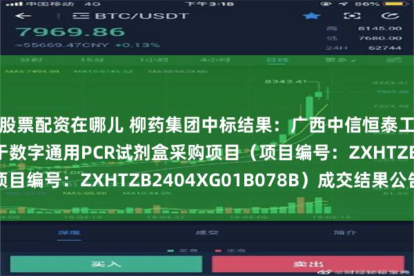 股票配资在哪儿 柳药集团中标结果：广西中信恒泰工程顾问有限公司关于数字通用PCR试剂盒采购项目（项目编号：ZXHTZB2404XG01B078B）成交结果公告