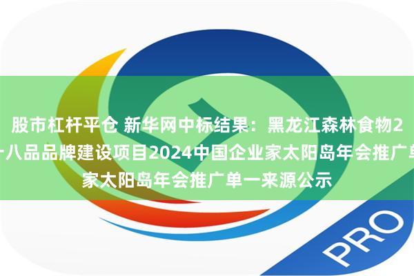 股市杠杆平仓 新华网中标结果：黑龙江森林食物2024年九珍十八品品牌建设项目2024中国企业家太阳岛年会推广单一来源公示