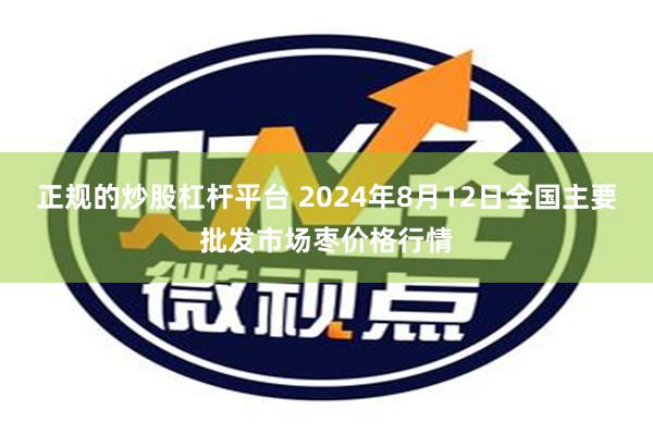 正规的炒股杠杆平台 2024年8月12日全国主要批发市场枣价格行情