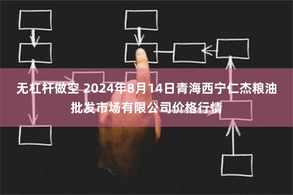 无杠杆做空 2024年8月14日青海西宁仁杰粮油批发市场有限公司价格行情