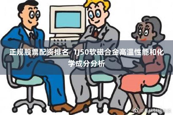 正规股票配资排名  1J50软磁合金高温性能和化学成分分析