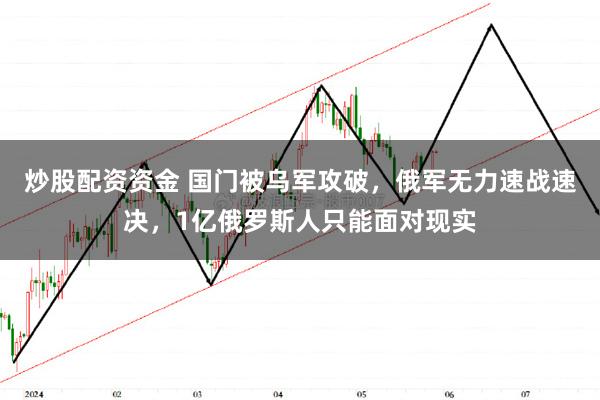 炒股配资资金 国门被乌军攻破，俄军无力速战速决，1亿俄罗斯人只能面对现实