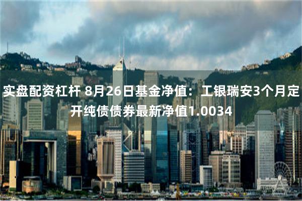 实盘配资杠杆 8月26日基金净值：工银瑞安3个月定开纯债债券最新净值1.0034