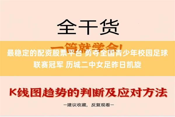 最稳定的配资股票平台 勇夺全国青少年校园足球联赛冠军 历城二中女足昨日凯旋