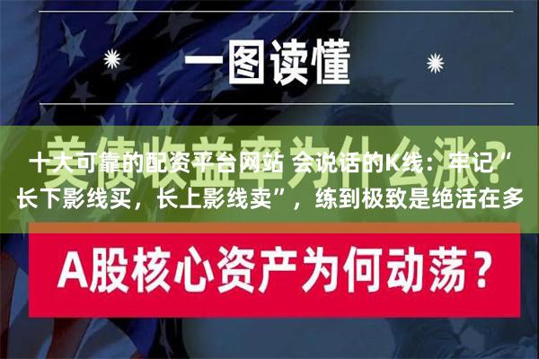 十大可靠的配资平台网站 会说话的K线：牢记“长下影线买，长上影线卖”，练到极致是绝活在多