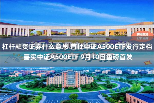 杠杆融资证券什么意思 首批中证A500ETF发行定档 嘉实中证A500ETF 9月10日重磅首发