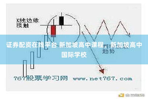 证券配资在线平台 新加坡高中课程，新加坡高中国际学校