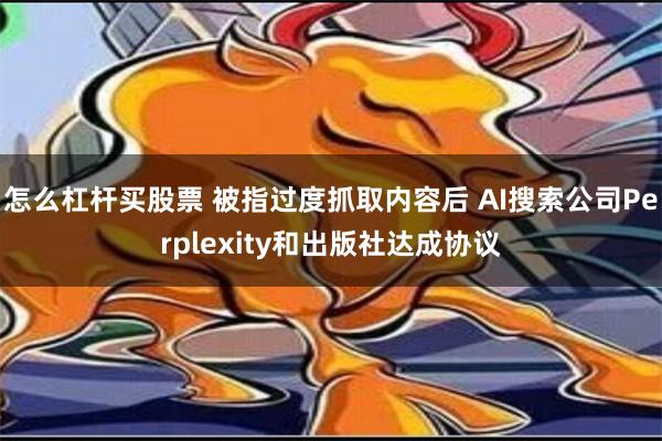 怎么杠杆买股票 被指过度抓取内容后 AI搜索公司Perplexity和出版社达成协议