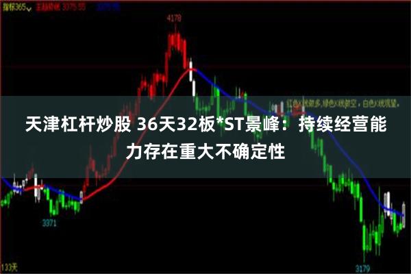 天津杠杆炒股 36天32板*ST景峰：持续经营能力存在重大不确定性