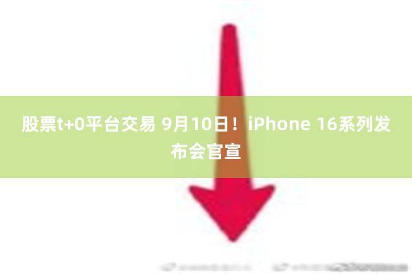 股票t+0平台交易 9月10日！iPhone 16系列发布会官宣