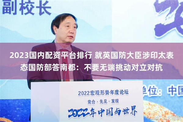 2023国内配资平台排行 就英国防大臣涉印太表态国防部答南都：不要无端挑动对立对抗