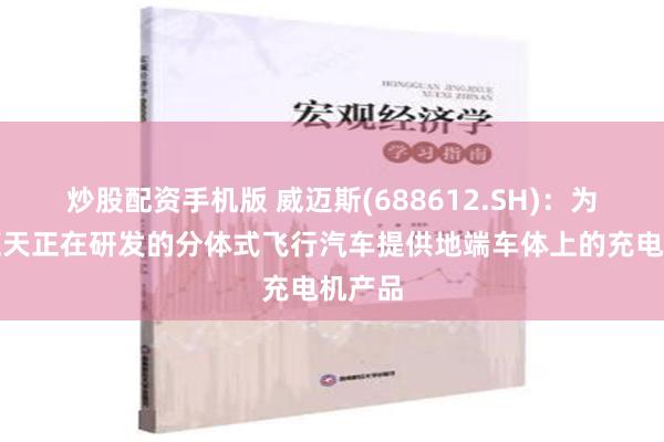 炒股配资手机版 威迈斯(688612.SH)：为小鹏汇天正在研发的分体式飞行汽车提供地端车体上的充电机产品