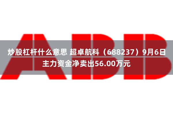 炒股杠杆什么意思 超卓航科（688237）9月6日主力资金净卖出56.00万元