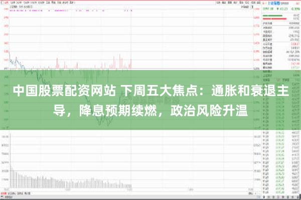 中国股票配资网站 下周五大焦点：通胀和衰退主导，降息预期续燃，政治风险升温