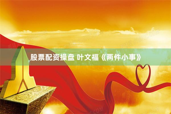 股票配资操盘 叶文福《两件小事》