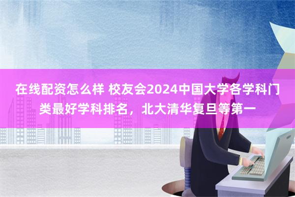 在线配资怎么样 校友会2024中国大学各学科门类最好学科排名，北大清华复旦等第一