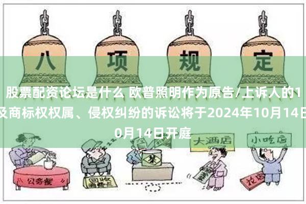 股票配资论坛是什么 欧普照明作为原告/上诉人的1起涉及商标权权属、侵权纠纷的诉讼将于2024年10月14日开庭