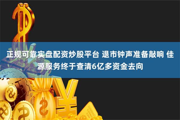 正规可靠实盘配资炒股平台 退市钟声准备敲响 佳源服务终于查清6亿多资金去向