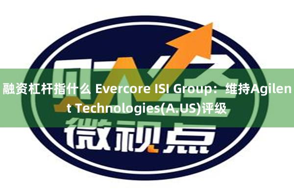 融资杠杆指什么 Evercore ISI Group：维持Agilent Technologies(A.US)评级