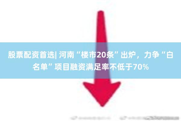 股票配资首选| 河南“楼市20条”出炉，力争“白名单”项目融资满足率不低于70%