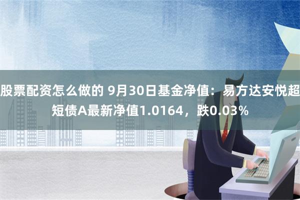 股票配资怎么做的 9月30日基金净值：易方达安悦超短债A最新净值1.0164，跌0.03%