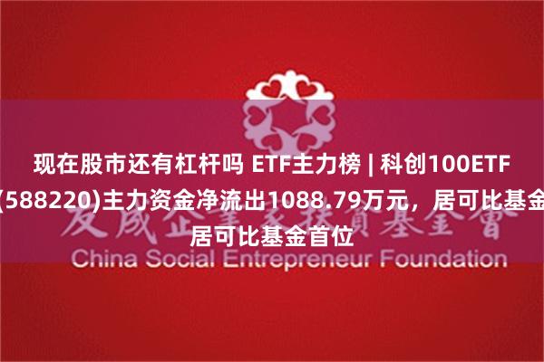 现在股市还有杠杆吗 ETF主力榜 | 科创100ETF基金(588220)主力资金净流出1088.79万元，居可比基金首位