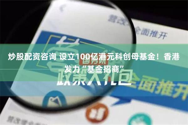 炒股配资咨询 设立100亿港元科创母基金！香港发力“基金招商”